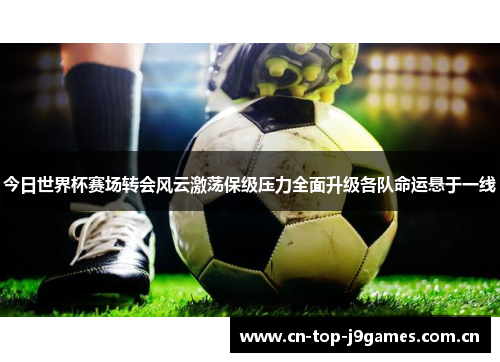 今日世界杯赛场转会风云激荡保级压力全面升级各队命运悬于一线 今日世界杯赛场转会风云激荡保级压力全面升级各队命运悬于一线
