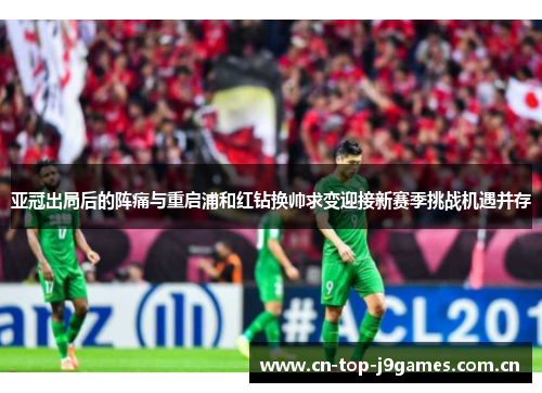 亚冠出局后的阵痛与重启浦和红钻换帅求变迎接新赛季挑战机遇并存 亚冠出局后的阵痛与重启浦和红钻换帅求变迎接新赛季挑战机遇并存